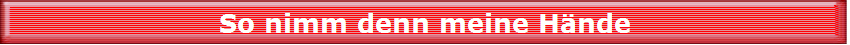So nimm denn meine H�nde
