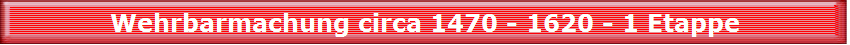 Wehrbarmachung circa 1470 - 1620 - 1 Etappe